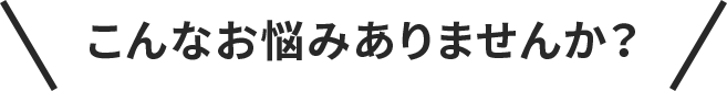 こんなお悩みありませんか？